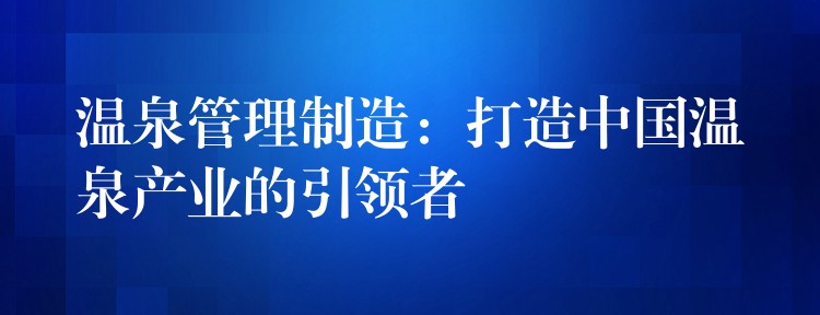 温泉管理制造：打造中国温泉产业的引领者