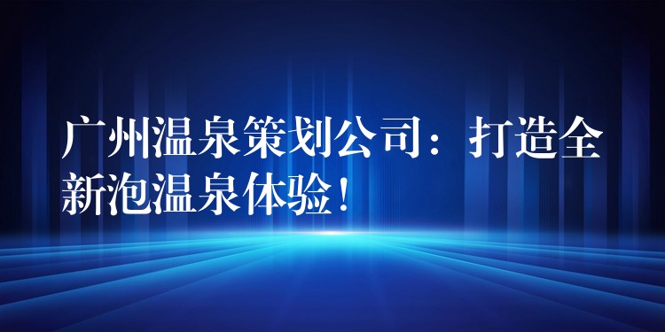 广州温泉策划公司：打造全新泡温泉体验！