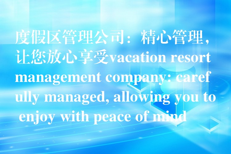 度假区管理公司：精心管理，让您放心享受vacation resort management company: carefully managed, allowing you to enjoy with peace of mind