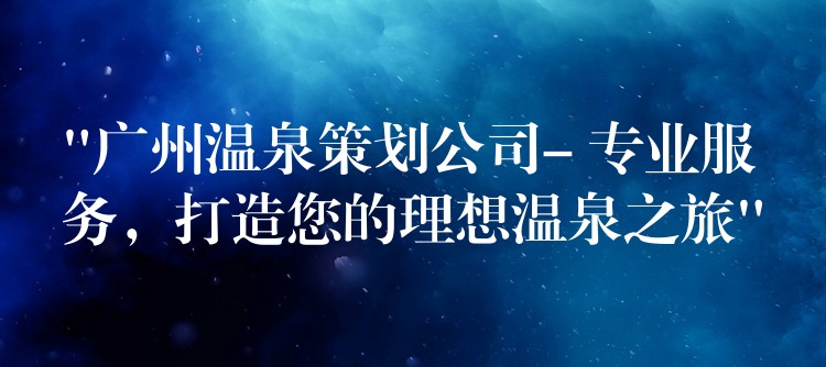 “广州温泉策划公司- 专业服务，打造您的理想温泉之旅”