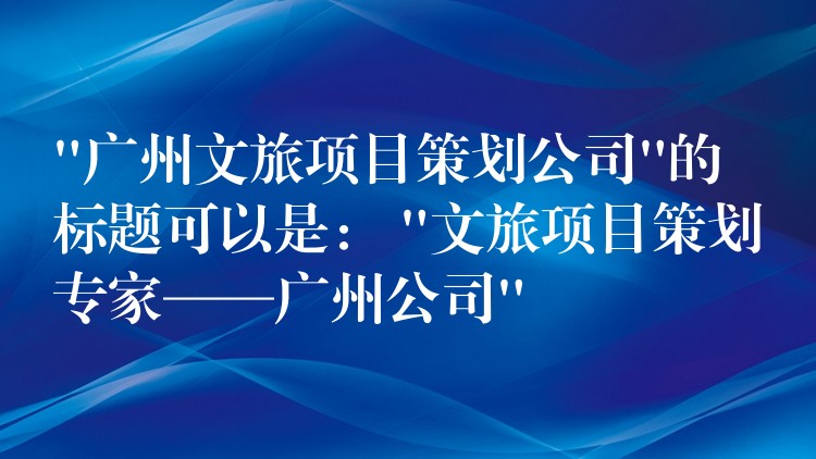“广州文旅项目策划公司”的标题可以是： “文旅项目策划专家——广州公司”